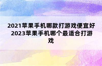 2021苹果手机哪款打游戏便宜好 2023苹果手机哪个最适合打游戏